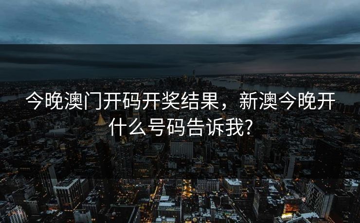 今晚澳门开码开奖结果，新澳今晚开什么号码告诉我?