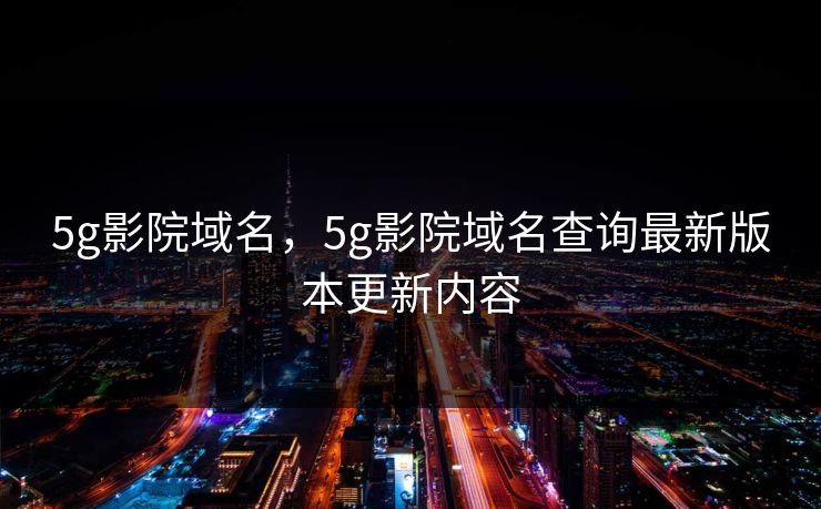 5g影院域名，5g影院域名查询最新版本更新内容