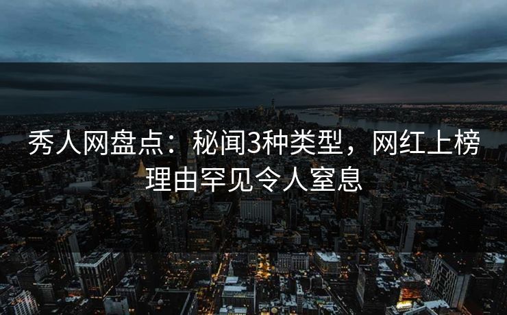 秀人网盘点：秘闻3种类型，网红上榜理由罕见令人窒息