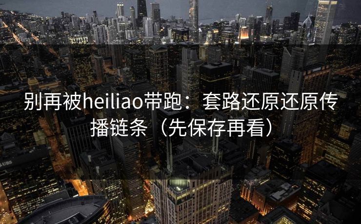 别再被heiliao带跑：套路还原还原传播链条（先保存再看）