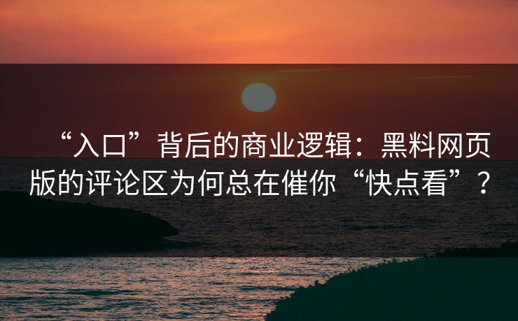 “入口”背后的商业逻辑：黑料网页版的评论区为何总在催你“快点看”？