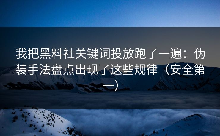 我把黑料社关键词投放跑了一遍：伪装手法盘点出现了这些规律（安全第一）