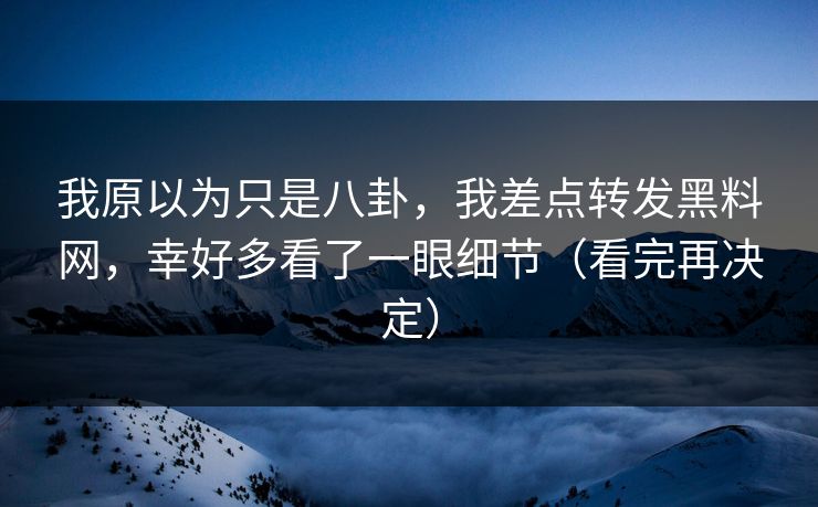 我原以为只是八卦，我差点转发黑料网，幸好多看了一眼细节（看完再决定）