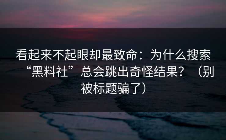看起来不起眼却最致命：为什么搜索“黑料社”总会跳出奇怪结果？（别被标题骗了）