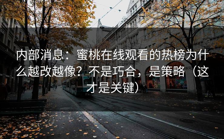 内部消息：蜜桃在线观看的热榜为什么越改越像？不是巧合，是策略（这才是关键）