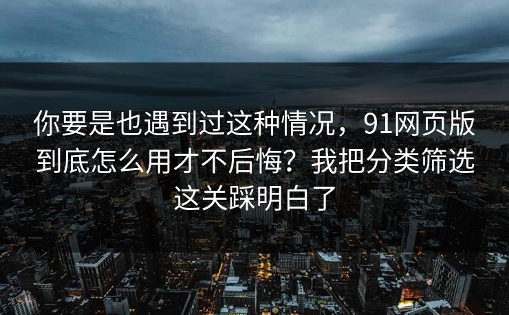 你要是也遇到过这种情况，91网页版到底怎么用才不后悔？我把分类筛选这关踩明白了