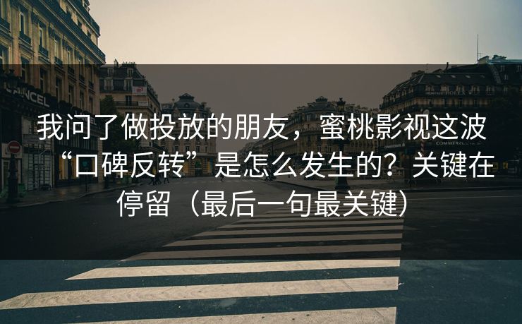 我问了做投放的朋友，蜜桃影视这波“口碑反转”是怎么发生的？关键在停留（最后一句最关键）