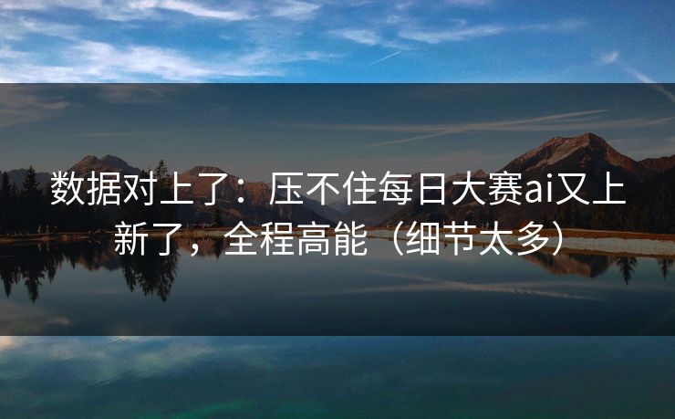 数据对上了：压不住每日大赛ai又上新了，全程高能（细节太多）