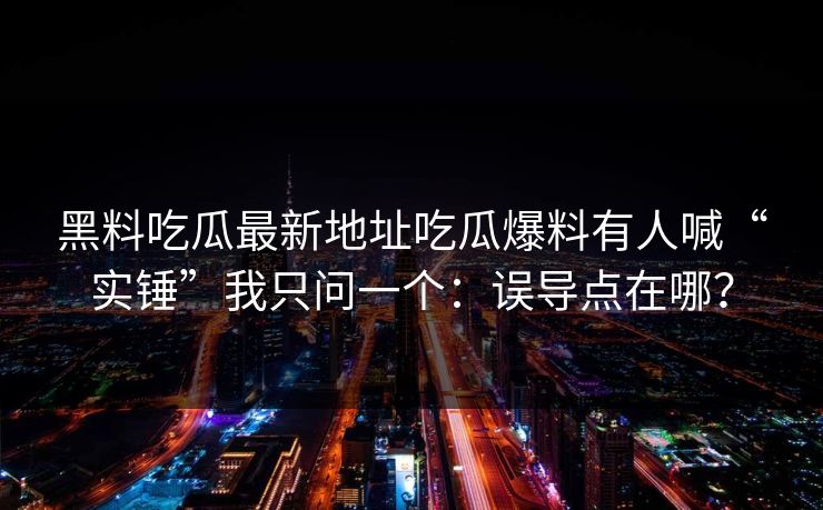 黑料吃瓜最新地址吃瓜爆料有人喊“实锤”我只问一个：误导点在哪？