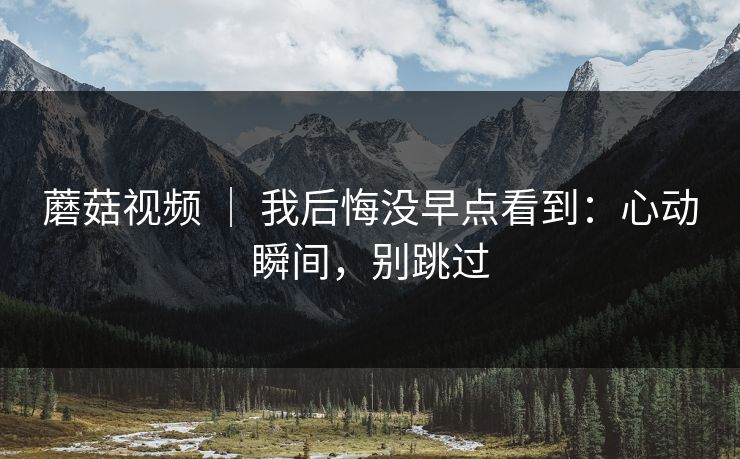 蘑菇视频 ｜ 我后悔没早点看到：心动瞬间，别跳过