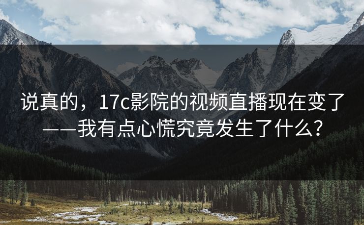 说真的，17c影院的视频直播现在变了——我有点心慌究竟发生了什么？