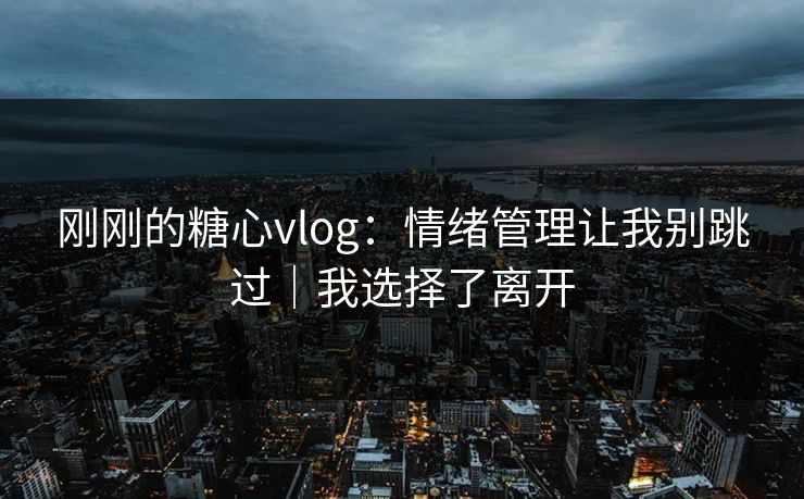 刚刚的糖心vlog：情绪管理让我别跳过｜我选择了离开