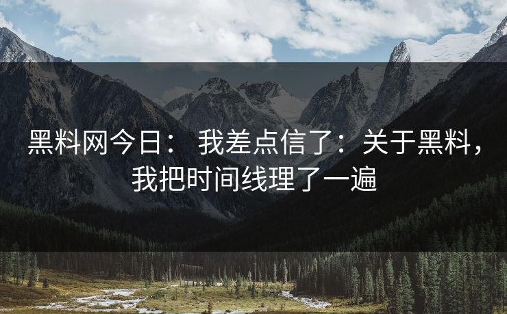 黑料网今日: 我差点信了:关于黑料,我把时间线理了一遍 黑料网今日: 我差点信了:关于黑料,我把时间线理了一遍