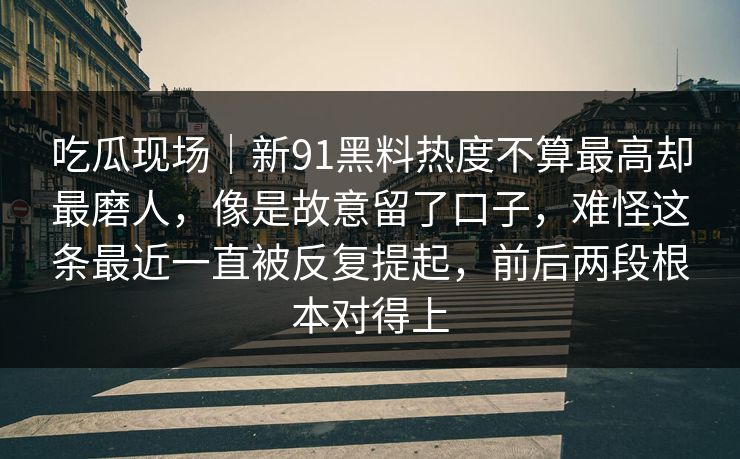 吃瓜现场｜新91黑料热度不算最高却最磨人，像是故意留了口子，难怪这条最近一直被反复提起，前后两段根本对得上