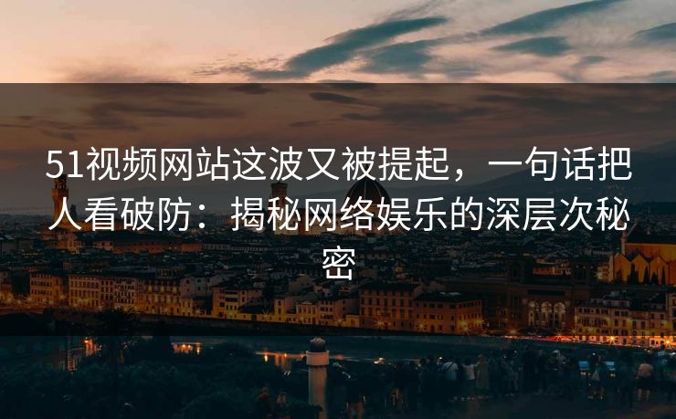 51视频网站这波又被提起，一句话把人看破防：揭秘网络娱乐的深层次秘密