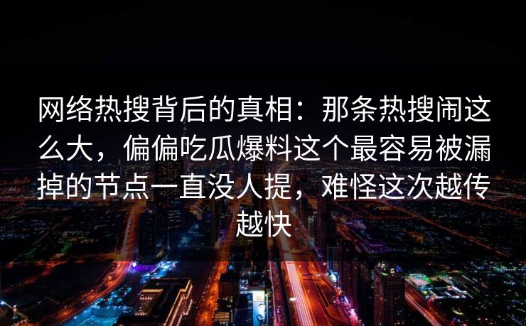 网络热搜背后的真相：那条热搜闹这么大，偏偏吃瓜爆料这个最容易被漏掉的节点一直没人提，难怪这次越传越快